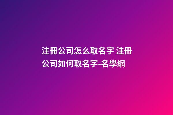 注冊公司怎么取名字 注冊公司如何取名字-名學網-第1張-公司起名-玄機派